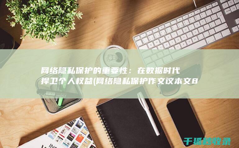 网络隐私保护的重要性：在数据时代捍卫个人权益 (网络隐私保护作文议本文800字)