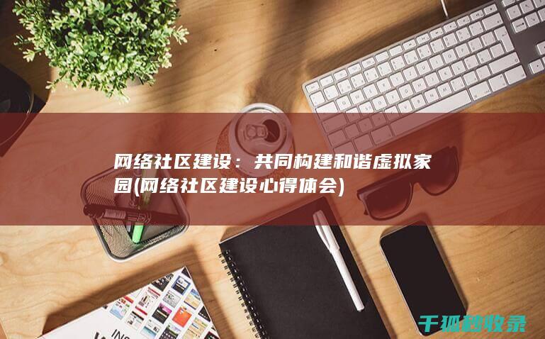 网络社区建设：共同构建和谐虚拟家园 (网络社区建设心得体会)