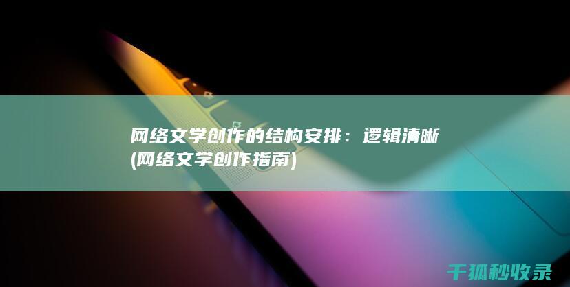 网络文学创作的结构安排：逻辑清晰 (网络文学创作指南)