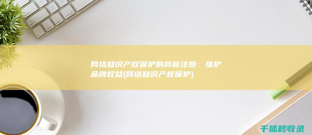 网络知识产权保护的商标注册：维护品牌权益 (网络知识产权保护)