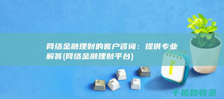 网络金融理财的客户咨询：提供专业解答 (网络金融理财平台)