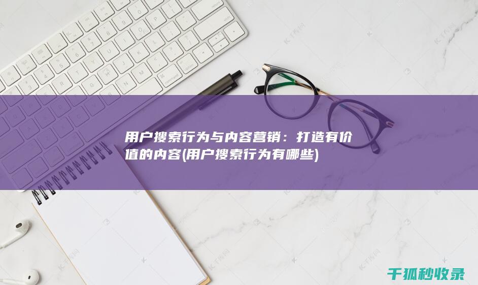 用户搜索行为与内容营销：打造有价值的内容 (用户搜索行为有哪些)