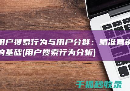 用户搜索行为与用户分群：精准营销的基础 (用户搜索行为分析)