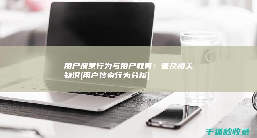 用户搜索行为与用户教育：普及相关知识 (用户搜索行为分析)