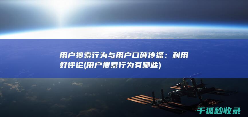 用户搜索行为与用户口碑传播：利用好评论 (用户搜索行为有哪些)