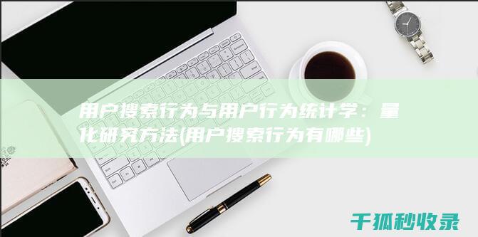 用户搜索行为与用户行为统计学：量化研究方法 (用户搜索行为有哪些)