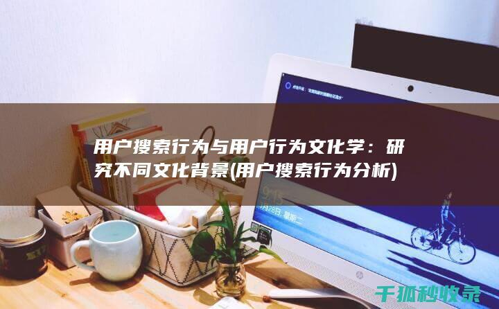 用户搜索行为与用户行为文化学：研究不同文化背景 (用户搜索行为分析)