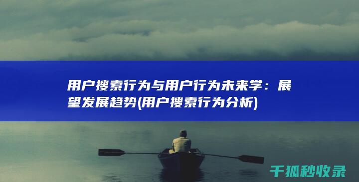 用户搜索行为与用户行为未来学：展望发展趋势 (用户搜索行为分析)