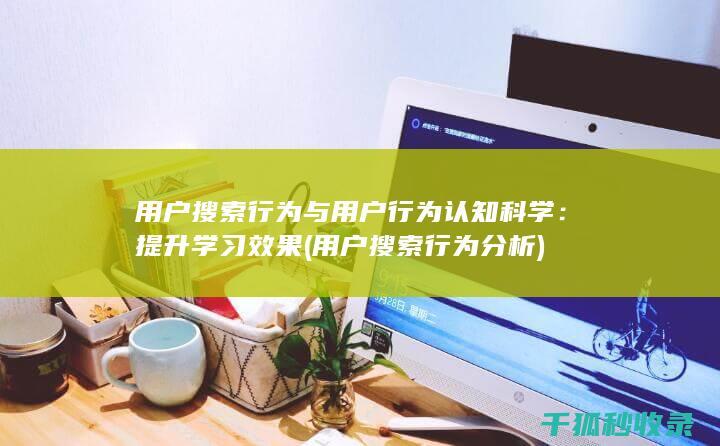 用户搜索行为与用户行为认知科学：提升学习效果 (用户搜索行为分析)